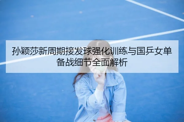 孙颖莎新周期接发球强化训练与国乒女单备战细节全面解析