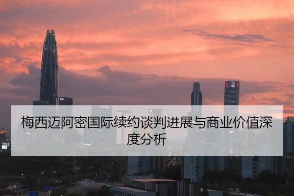 梅西迈阿密国际续约谈判进展与商业价值深度分析
