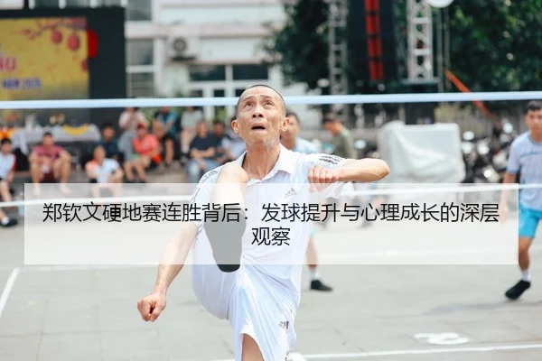 郑钦文硬地赛连胜背后：发球提升与心理成长的深层观察