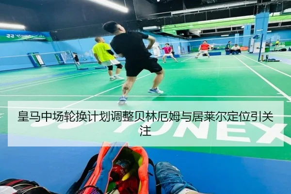 皇马中场轮换计划调整贝林厄姆与居莱尔定位引关注