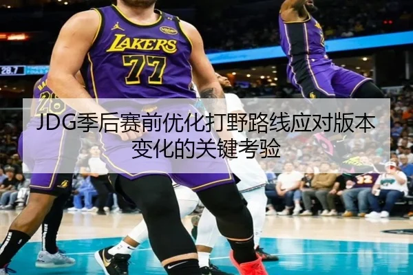 JDG季后赛前优化打野路线应对版本变化的关键考验